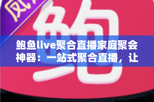鲍鱼live聚合直播家庭聚会神器：一站式聚合直播，让全家欢聚时光更精彩