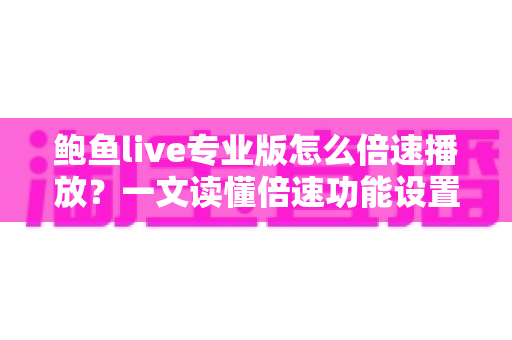 鲍鱼live专业版怎么倍速播放?一文读懂倍速功能设置与实用技巧全攻略 鲍鱼live专业版怎么倍速播放?一文读懂倍速功能设置与实用技巧全攻略