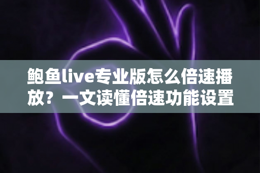 鲍鱼live专业版怎么倍速播放?一文读懂倍速功能设置与实用技巧全攻略 鲍鱼live专业版怎么倍速播放?一文读懂倍速功能设置与实用技巧全攻略