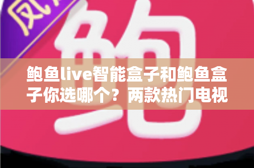 鲍鱼live智能盒子和鲍鱼盒子你选哪个？两款热门电视盒子深度对比与选购指南