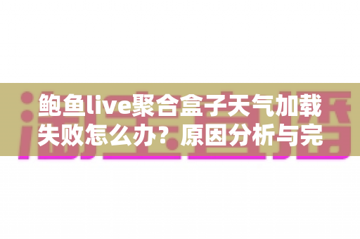 鲍鱼live聚合盒子天气加载失败怎么办？原因分析与完整解决指南