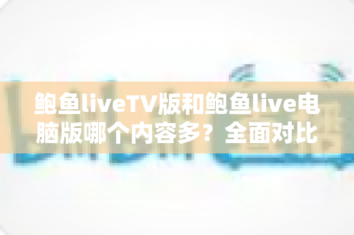 鲍鱼liveTV版和鲍鱼live电脑版哪个内容多？全面对比两大版本差异，帮你选对观看平台