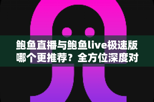 鲍鱼直播与鲍鱼live极速版哪个更推荐?全方位深度对比帮你做出明智选择 鲍鱼直播与鲍鱼live极速版哪个更推荐?全方位深度对比帮你做出明智选择