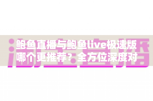 鲍鱼直播与鲍鱼live极速版哪个更推荐？全方位深度对比帮你做出明智选择