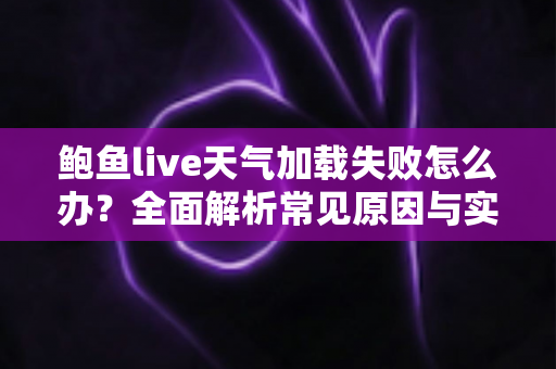 鲍鱼live天气加载失败怎么办?全面解析常见原因与实用解决方法 鲍鱼live天气加载失败怎么办?全面解析常见原因与实用解决方法