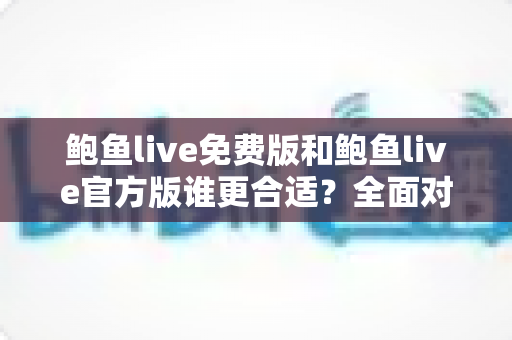 鲍鱼live免费版和鲍鱼live官方版谁更合适？全面对比与实用选择指南