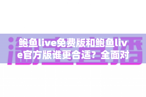 鲍鱼live免费版和鲍鱼live官方版谁更合适？全面对比与实用选择指南