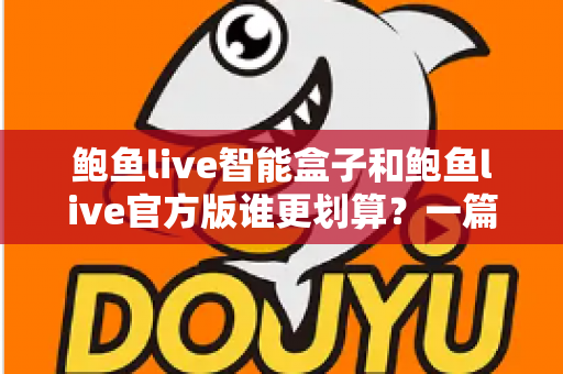 鲍鱼live智能盒子和鲍鱼live官方版谁更划算？一篇讲透价格、功能与选购的深度对比指南