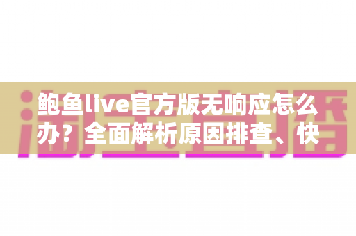 鲍鱼live官方版无响应怎么办?全面解析原因排查、快速修复与预防技巧 鲍鱼live官方版无响应怎么办?全面解析原因排查、快速修复与预防技巧