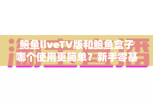 鲍鱼liveTV版和鲍鱼盒子哪个使用更简单?新手零基础也能秒懂的全流程对比指南 鲍鱼liveTV版和鲍鱼盒子哪个使用更简单?新手零基础也能秒懂的全流程对比指南