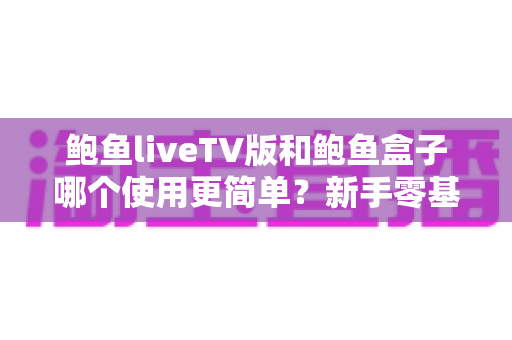 鲍鱼liveTV版和鲍鱼盒子哪个使用更简单?新手零基础也能秒懂的全流程对比指南 鲍鱼liveTV版和鲍鱼盒子哪个使用更简单?新手零基础也能秒懂的全流程对比指南