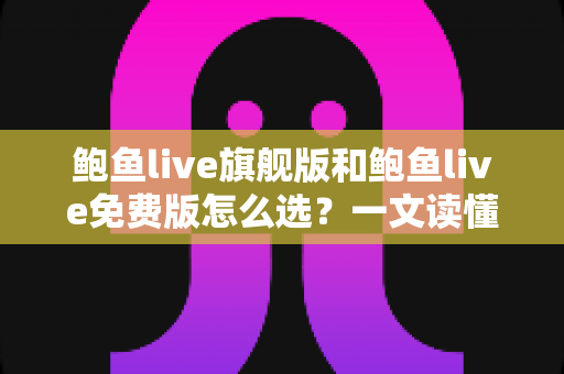 鲍鱼live旗舰版和鲍鱼live免费版怎么选？一文读懂两大版本差异，找到最适合你的选择