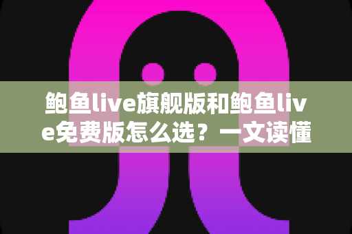 鲍鱼live旗舰版和鲍鱼live免费版怎么选？一文读懂两大版本差异，找到最适合你的选择