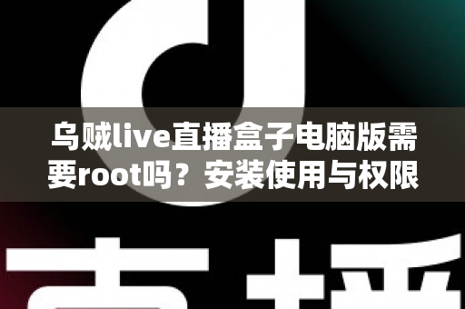 乌贼live直播盒子电脑版需要root吗？安装使用与权限问题全解析