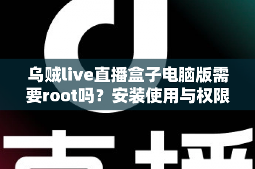 乌贼live直播盒子电脑版需要root吗？安装使用与权限问题全解析