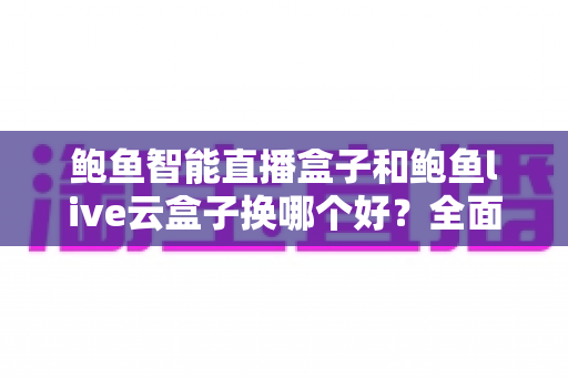 鲍鱼智能直播盒子和鲍鱼live云盒子换哪个好?全面对比解析,帮你一步选对直播设备 鲍鱼智能直播盒子和鲍鱼live云盒子换哪个好?全面对比解析,帮你一步选对直播设备
