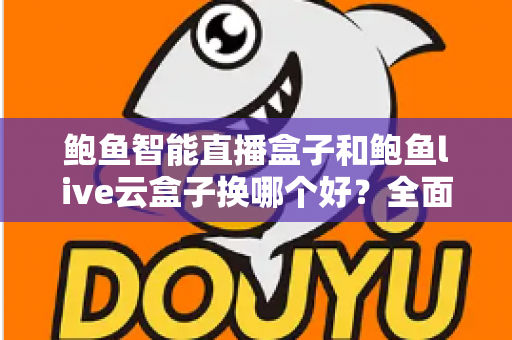 鲍鱼智能直播盒子和鲍鱼live云盒子换哪个好?全面对比解析,帮你一步选对直播设备 鲍鱼智能直播盒子和鲍鱼live云盒子换哪个好?全面对比解析,帮你一步选对直播设备
