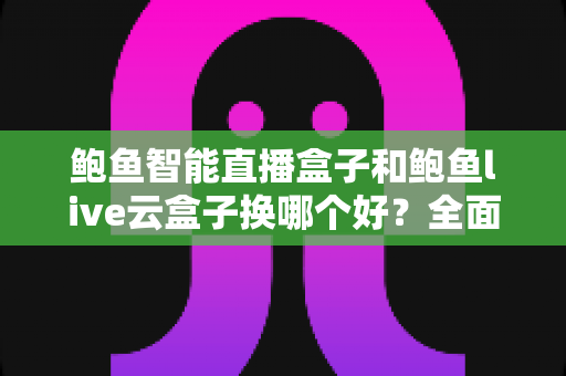 鲍鱼智能直播盒子和鲍鱼live云盒子换哪个好?全面对比解析,帮你一步选对直播设备 鲍鱼智能直播盒子和鲍鱼live云盒子换哪个好?全面对比解析,帮你一步选对直播设备
