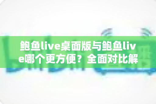 鲍鱼live桌面版与鲍鱼live哪个更方便？全面对比解析两大版本的使用体验与适用场景