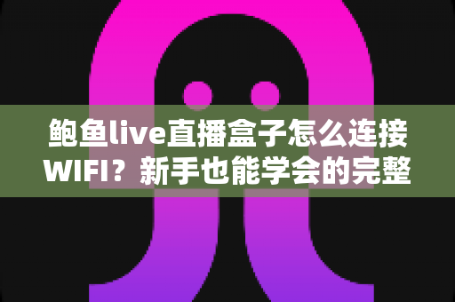 鲍鱼live直播盒子怎么连接WIFI?新手也能学会的完整联网教程与排错指南 鲍鱼live直播盒子怎么连接WIFI?新手也能学会的完整联网教程与排错指南