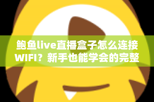 鲍鱼live直播盒子怎么连接WIFI?新手也能学会的完整联网教程与排错指南 鲍鱼live直播盒子怎么连接WIFI?新手也能学会的完整联网教程与排错指南