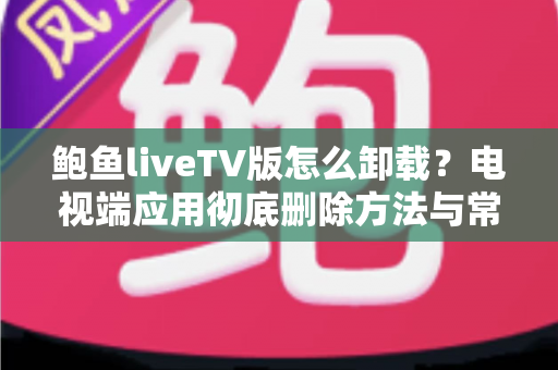 鲍鱼liveTV版怎么卸载?电视端应用彻底删除方法与常见问题全解析 鲍鱼liveTV版怎么卸载?电视端应用彻底删除方法与常见问题全解析