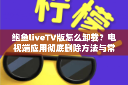 鲍鱼liveTV版怎么卸载?电视端应用彻底删除方法与常见问题全解析 鲍鱼liveTV版怎么卸载?电视端应用彻底删除方法与常见问题全解析