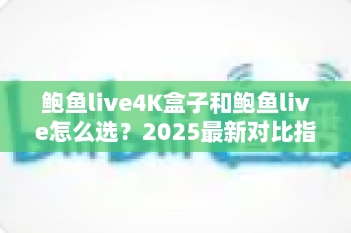 鲍鱼live4K盒子和鲍鱼live怎么选?2025最新对比指南:区别、优缺点与适用人群全解析 鲍鱼live4K盒子和鲍鱼live怎么选?2025最新对比指南:区别、优缺点与适用人群全解析