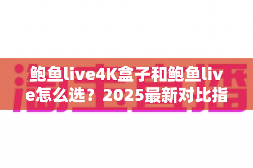 鲍鱼live4K盒子和鲍鱼live怎么选？2025最新对比指南：区别、优缺点与适用人群全解析