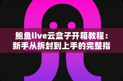 鲍鱼live云盒子开箱教程：新手从拆封到上手的完整指南