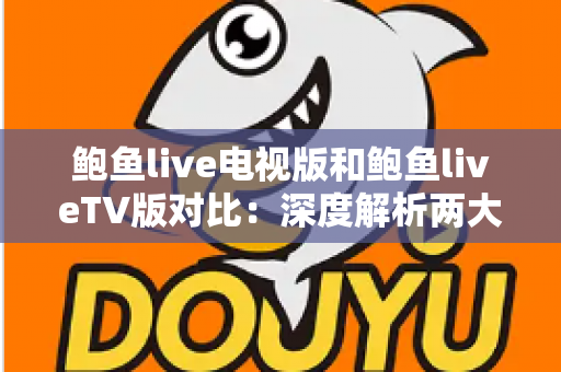 鲍鱼live电视版和鲍鱼liveTV版对比：深度解析两大版本差异，帮你选出最适合的大屏直播方案