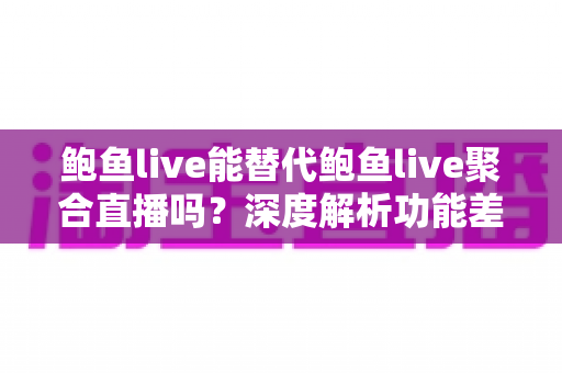 鲍鱼live能替代鲍鱼live聚合直播吗?深度解析功能差异与最佳选择指南 鲍鱼live能替代鲍鱼live聚合直播吗?深度解析功能差异与最佳选择指南