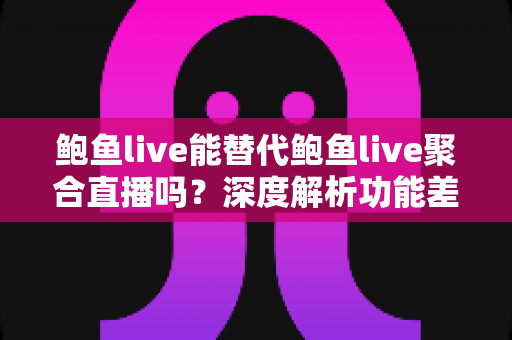 鲍鱼live能替代鲍鱼live聚合直播吗？深度解析功能差异与最佳选择指南