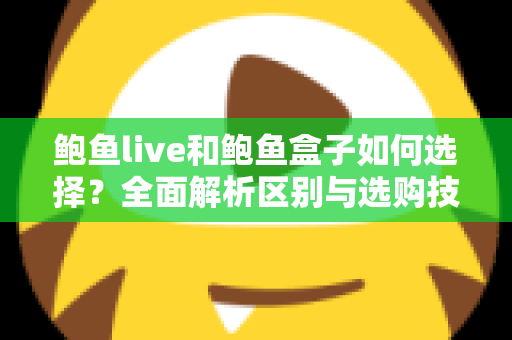 鲍鱼live和鲍鱼盒子如何选择?全面解析区别与选购技巧,帮你避坑不花冤枉钱 鲍鱼live和鲍鱼盒子如何选择?全面解析区别与选购技巧,帮你避坑不花冤枉钱