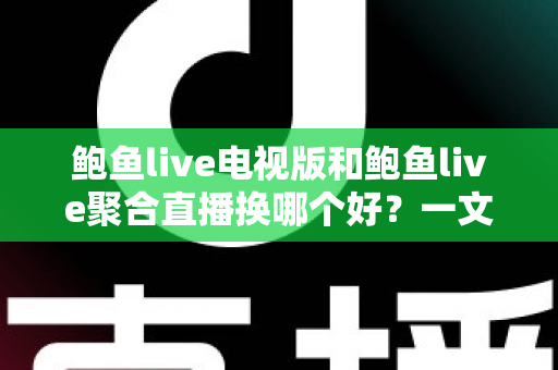 鲍鱼live电视版和鲍鱼live聚合直播换哪个好?一文看懂差异,选对版本提升观影体验 鲍鱼live电视版和鲍鱼live聚合直播换哪个好?一文看懂差异,选对版本提升观影体验