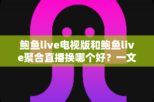 鲍鱼live电视版和鲍鱼live聚合直播换哪个好?一文看懂差异,选对版本提升观影体验 鲍鱼live电视版和鲍鱼live聚合直播换哪个好?一文看懂差异,选对版本提升观影体验