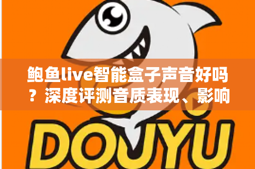 鲍鱼live智能盒子声音好吗?深度评测音质表现、影响因素与优化技巧全指南 鲍鱼live智能盒子声音好吗?深度评测音质表现、影响因素与优化技巧全指南