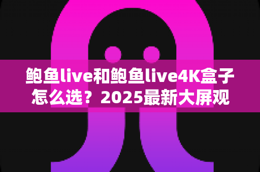 鲍鱼live和鲍鱼live4K盒子怎么选?2025最新大屏观影选购指南,看完不再纠结 鲍鱼live和鲍鱼live4K盒子怎么选?2025最新大屏观影选购指南,看完不再纠结