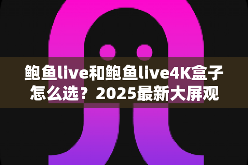 鲍鱼live和鲍鱼live4K盒子怎么选?2025最新大屏观影选购指南,看完不再纠结 鲍鱼live和鲍鱼live4K盒子怎么选?2025最新大屏观影选购指南,看完不再纠结