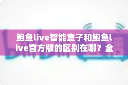 鲍鱼live智能盒子和鲍鱼live官方版的区别在哪?全面解析两大版本差异与选购指南 鲍鱼live智能盒子和鲍鱼live官方版的区别在哪?全面解析两大版本差异与选购指南