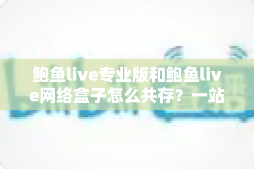 鲍鱼live专业版和鲍鱼live网络盒子怎么共存？一站式安装使用全攻略