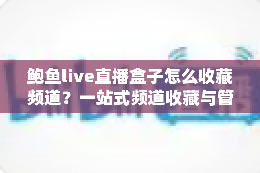 鲍鱼live直播盒子怎么收藏频道？一站式频道收藏与管理实用攻略