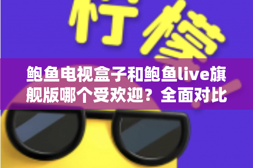鲍鱼电视盒子和鲍鱼live旗舰版哪个受欢迎?全面对比分析与选购指南 鲍鱼电视盒子和鲍鱼live旗舰版哪个受欢迎?全面对比分析与选购指南