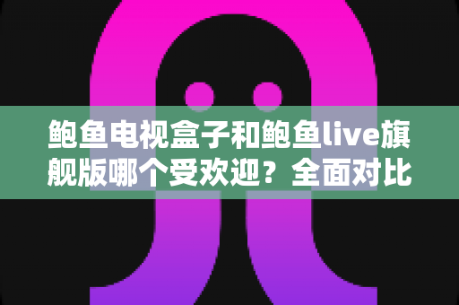 鲍鱼电视盒子和鲍鱼live旗舰版哪个受欢迎?全面对比分析与选购指南 鲍鱼电视盒子和鲍鱼live旗舰版哪个受欢迎?全面对比分析与选购指南