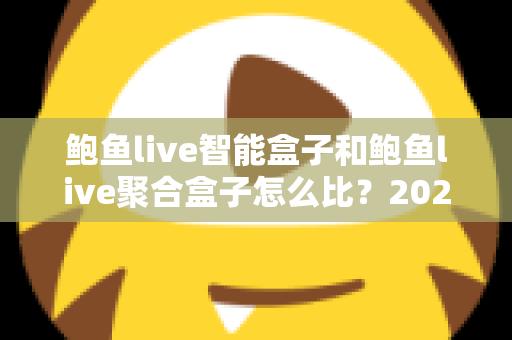 鲍鱼live智能盒子和鲍鱼live聚合盒子怎么比?2025最新选购对比全攻略,看完再买不踩坑 鲍鱼live智能盒子和鲍鱼live聚合盒子怎么比?2025最新选购对比全攻略,看完再买不踩坑