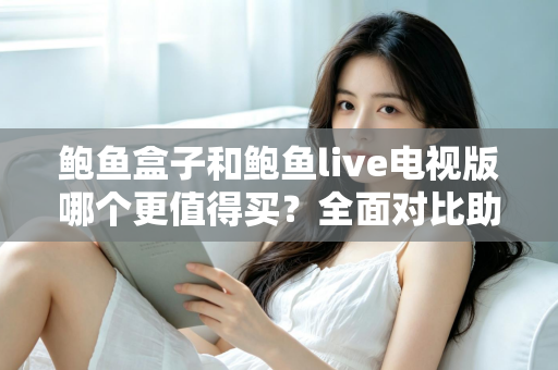 鲍鱼盒子和鲍鱼live电视版哪个更值得买？全面对比助你选对大屏方案