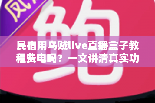 民宿用乌贼live直播盒子教程费电吗?一文讲清真实功耗、每月电费成本与实用省电技巧 民宿用乌贼live直播盒子教程费电吗?一文讲清真实功耗、每月电费成本与实用省电技巧