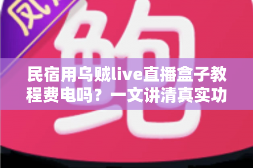 民宿用乌贼live直播盒子教程费电吗?一文讲清真实功耗、每月电费成本与实用省电技巧 民宿用乌贼live直播盒子教程费电吗?一文讲清真实功耗、每月电费成本与实用省电技巧