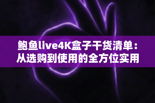 鲍鱼live4K盒子干货清单:从选购到使用的全方位实用指南 鲍鱼live4K盒子干货清单:从选购到使用的全方位实用指南