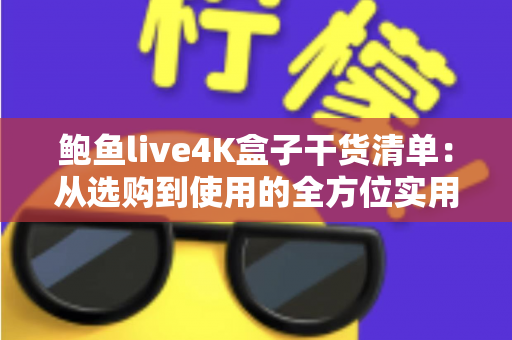 鲍鱼live4K盒子干货清单：从选购到使用的全方位实用指南